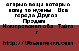 старые вещи которые кому то нужны - Все города Другое » Продам   . Кемеровская обл.,Тайга г.